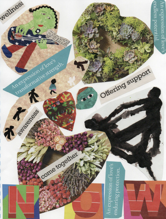 A colorful collage with hearts made of succulents and dried flowers, figures drawn by hand, and black silhouettes of people. Text includes “wellness,” “Offering support,” “awareness,” “come together,” and three phrases about love’s potential, strength, and protection. Large block letters at the bottom spell “NOW.”